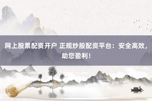 网上股票配资开户 正规炒股配资平台：安全高效，助您盈利！