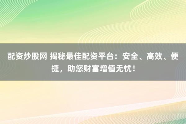 配资炒股网 揭秘最佳配资平台：安全、高效、便捷，助您财富增值无忧！