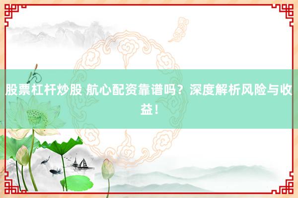 股票杠杆炒股 航心配资靠谱吗？深度解析风险与收益！