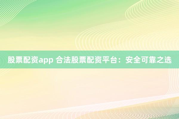股票配资app 合法股票配资平台：安全可靠之选