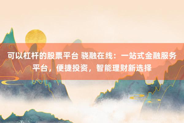 可以杠杆的股票平台 骁融在线：一站式金融服务平台，便捷投资，智能理财新选择
