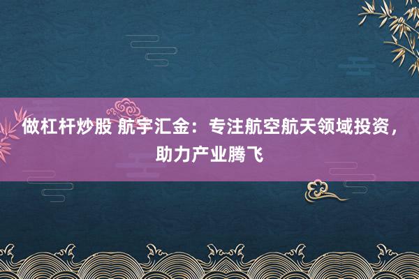 做杠杆炒股 航宇汇金:专注航空航天领域投资,助力产业腾飞