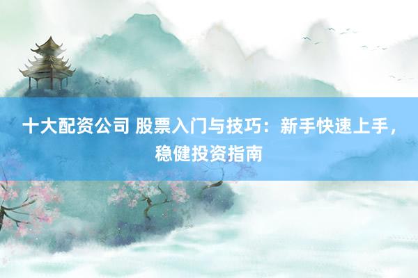 十大配资公司 股票入门与技巧：新手快速上手，稳健投资指南