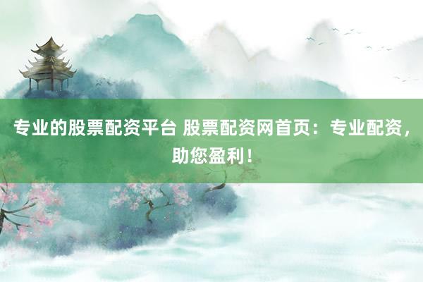 专业的股票配资平台 股票配资网首页:专业配资,助您盈利!