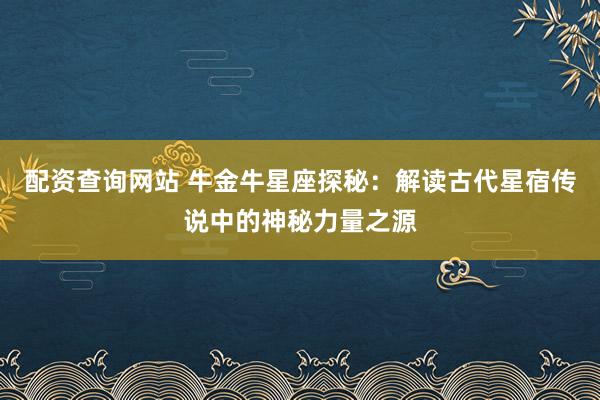 配资查询网站 牛金牛星座探秘:解读古代星宿传说中的神秘力量之源