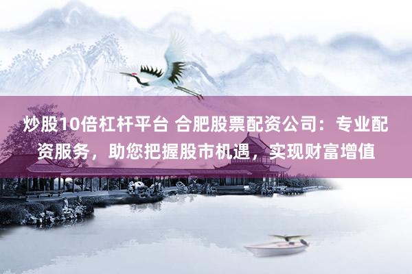 炒股10倍杠杆平台 合肥股票配资公司：专业配资服务，助您把握股市机遇，实现财富增值