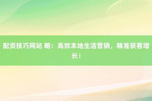 配资技巧网站 略：高效本地生活营销，精准获客增长！