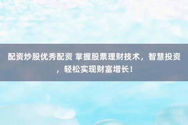 配资炒股优秀配资 掌握股票理财技术，智慧投资，轻松实现财富增长！