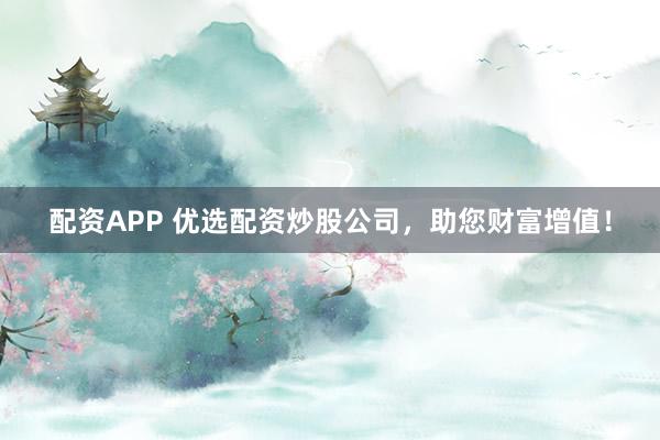 配资APP 优选配资炒股公司，助您财富增值！