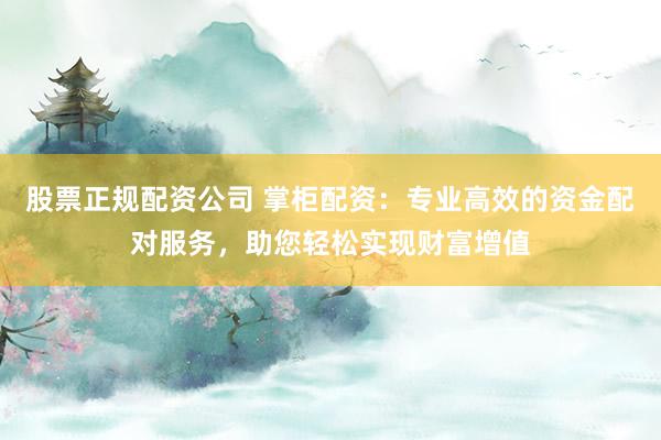 股票正规配资公司 掌柜配资：专业高效的资金配对服务，助您轻松实现财富增值