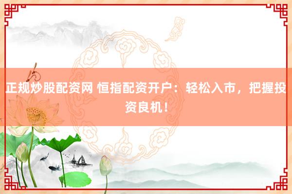 正规炒股配资网 恒指配资开户：轻松入市，把握投资良机！