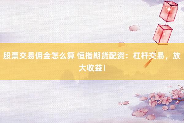股票交易佣金怎么算 恒指期货配资：杠杆交易，放大收益！