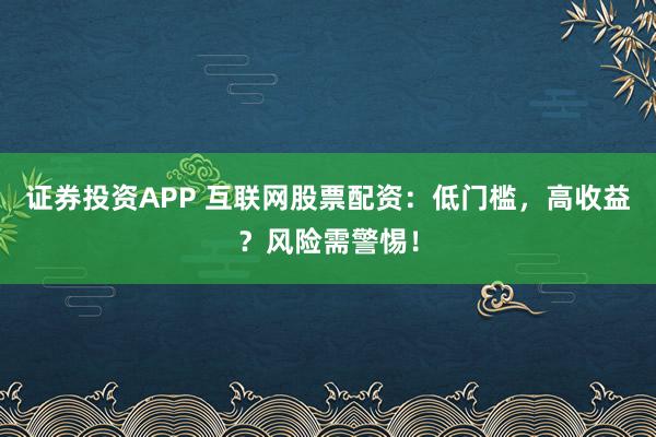 证券投资APP 互联网股票配资：低门槛，高收益？风险需警惕！
