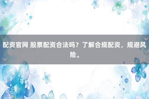 配资官网 股票配资合法吗？了解合规配资，规避风险。