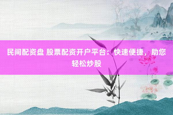 民间配资盘 股票配资开户平台：快速便捷，助您轻松炒股