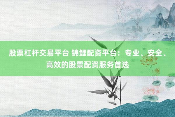 股票杠杆交易平台 锦鲤配资平台：专业、安全、高效的股票配资服务首选