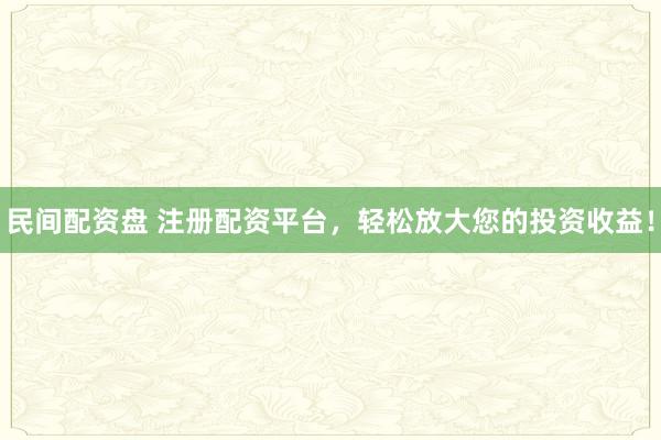 民间配资盘 注册配资平台，轻松放大您的投资收益！