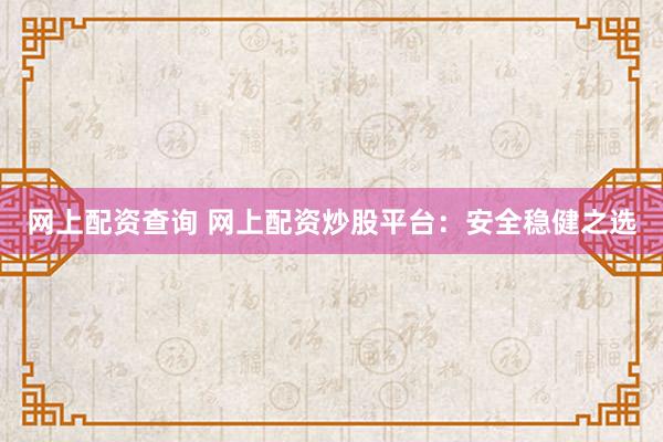 网上配资查询 网上配资炒股平台：安全稳健之选