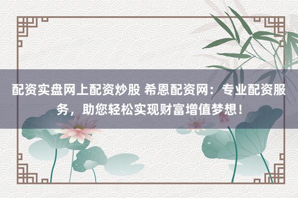 配资实盘网上配资炒股 希恩配资网:专业配资服务,助您轻松实现财富增值梦想!