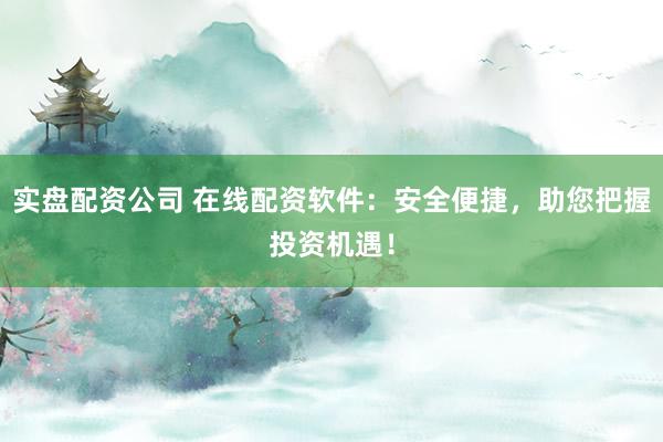 实盘配资公司 在线配资软件：安全便捷，助您把握投资机遇！