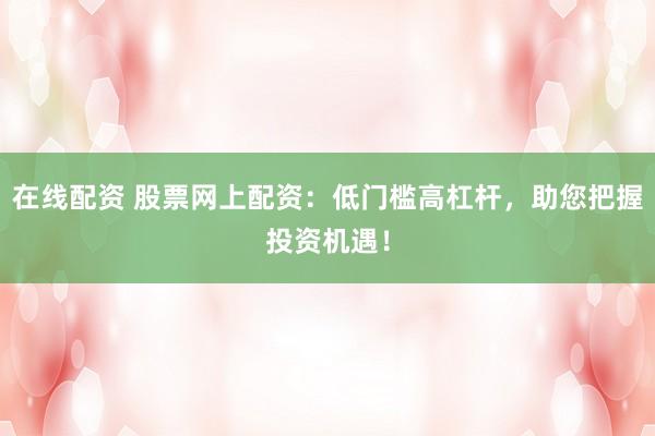在线配资 股票网上配资:低门槛高杠杆,助您把握投资机遇!