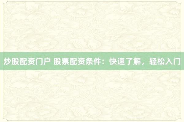 炒股配资门户 股票配资条件：快速了解，轻松入门