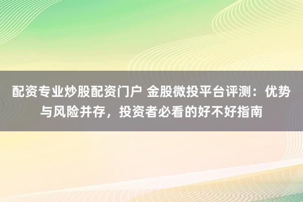 配资专业炒股配资门户 金股微投平台评测：优势与风险并存，投资者必看的好不好指南