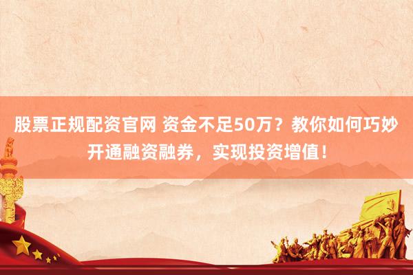 股票正规配资官网 资金不足50万？教你如何巧妙开通融资融券，实现投资增值！