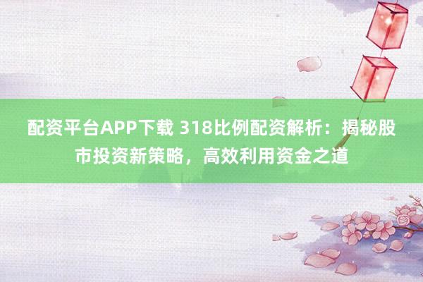 配资平台APP下载 318比例配资解析：揭秘股市投资新策略，高效利用资金之道