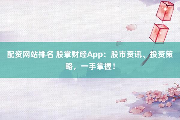 配资网站排名 股掌财经App：股市资讯、投资策略，一手掌握！