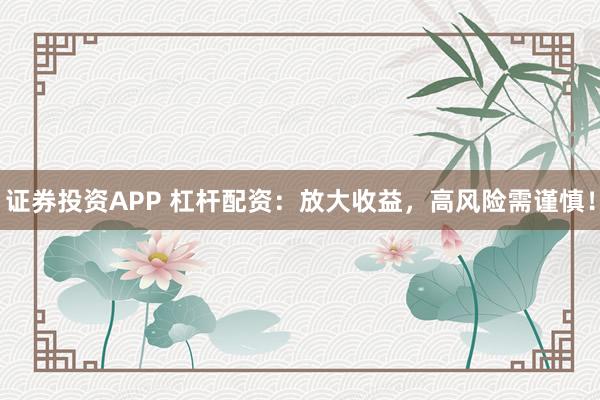 证券投资APP 杠杆配资：放大收益，高风险需谨慎！
