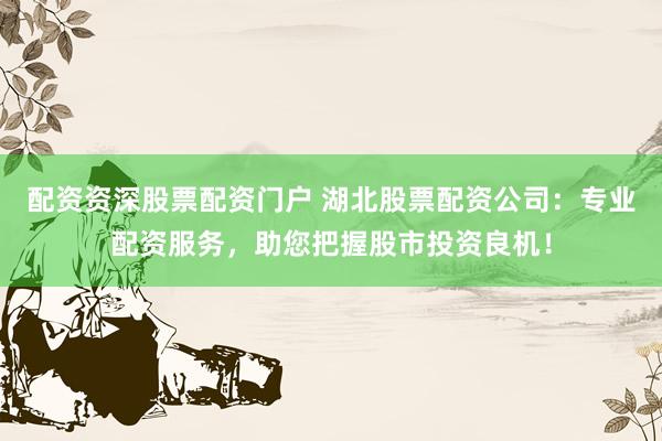 配资资深股票配资门户 湖北股票配资公司：专业配资服务，助您把握股市投资良机！