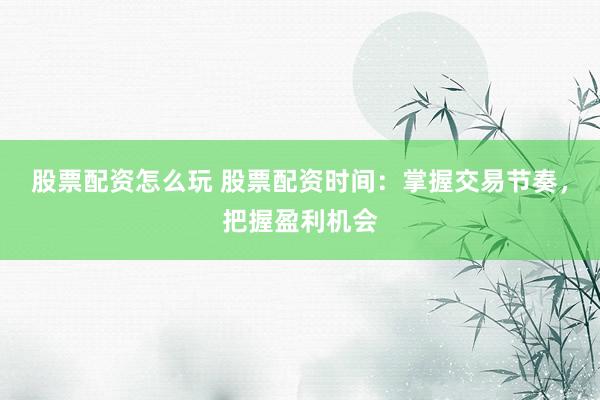 股票配资怎么玩 股票配资时间：掌握交易节奏，把握盈利机会