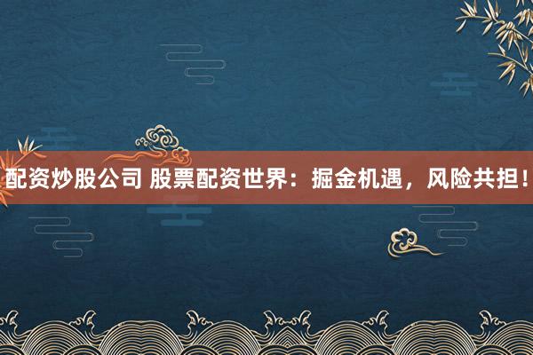 配资炒股公司 股票配资世界：掘金机遇，风险共担！
