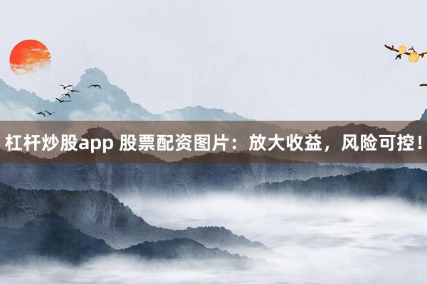 杠杆炒股app 股票配资图片：放大收益，风险可控！
