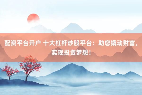配资平台开户 十大杠杆炒股平台：助您撬动财富，实现投资梦想！