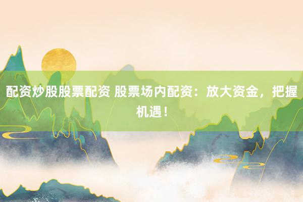配资炒股股票配资 股票场内配资：放大资金，把握机遇！