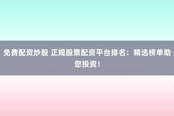 免费配资炒股 正规股票配资平台排名:精选榜单助您投资!
