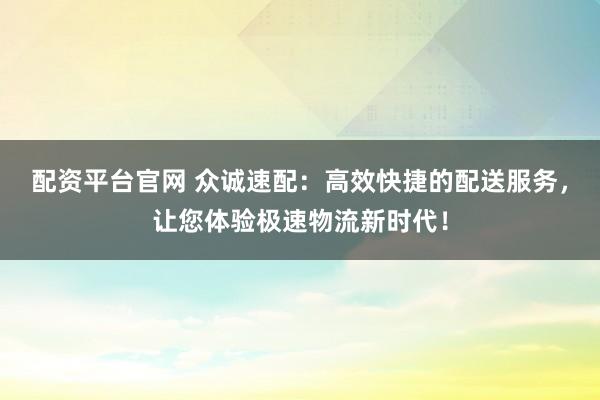 配资平台官网 众诚速配:高效快捷的配送服务,让您体验极速物流新时代!
