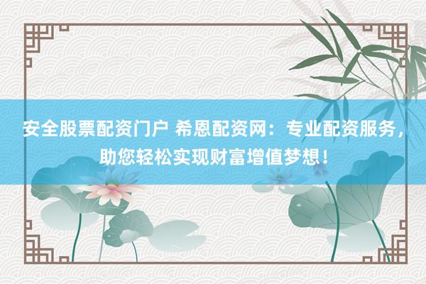 安全股票配资门户 希恩配资网：专业配资服务，助您轻松实现财富增值梦想！