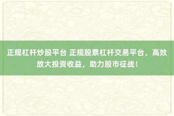 正规杠杆炒股平台 正规股票杠杆交易平台,高效放大投资收益,助力股市征战!