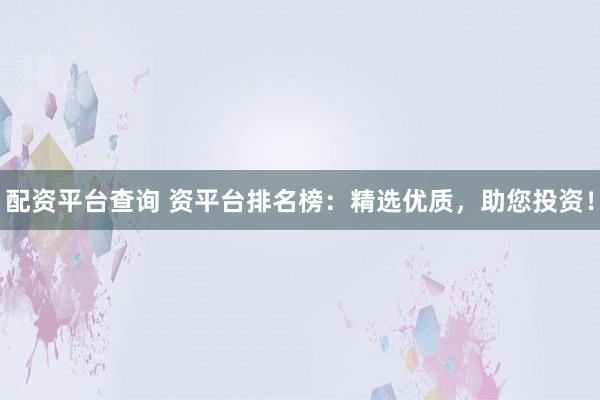 配资平台查询 资平台排名榜：精选优质，助您投资！