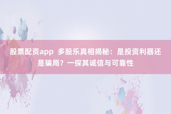 股票配资app 多股乐真相揭秘:是投资利器还是骗局?一探其诚信与可靠性