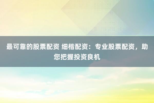 最可靠的股票配资 细楷配资：专业股票配资，助您把握投资良机
