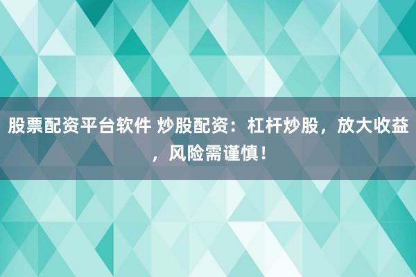 股票配资平台软件 炒股配资：杠杆炒股，放大收益，风险需谨慎！