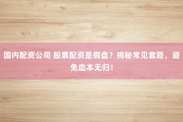 国内配资公司 股票配资是假盘？揭秘常见套路，避免血本无归！