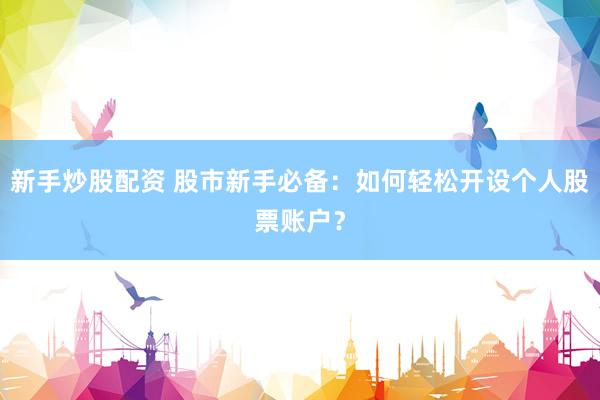 新手炒股配资 股市新手必备：如何轻松开设个人股票账户？