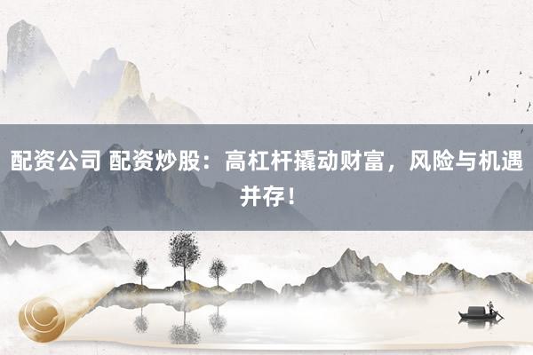 配资公司 配资炒股：高杠杆撬动财富，风险与机遇并存！