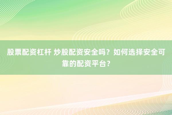 股票配资杠杆 炒股配资安全吗？如何选择安全可靠的配资平台？