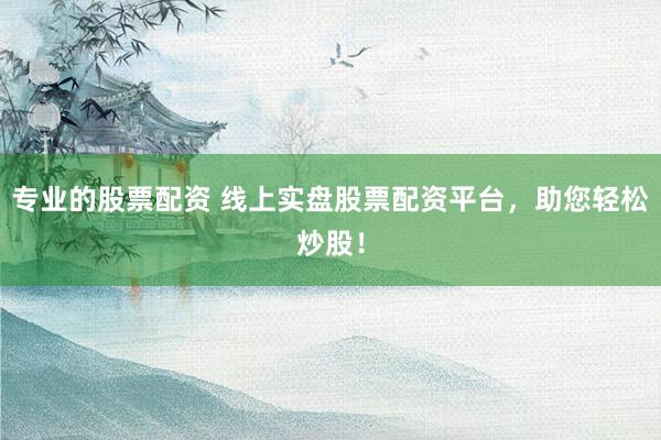 专业的股票配资 线上实盘股票配资平台，助您轻松炒股！
